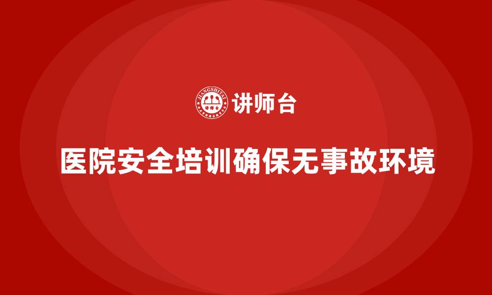 文章医院安全生产培训内容，帮助医院构建无事故的工作环境的缩略图
