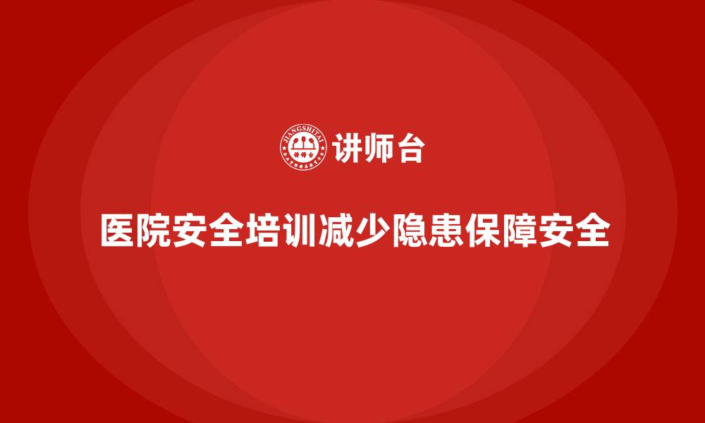 文章医院安全生产培训内容，如何通过培训减少医院安全隐患？的缩略图