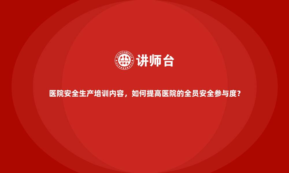 文章医院安全生产培训内容，如何提高医院的全员安全参与度？的缩略图