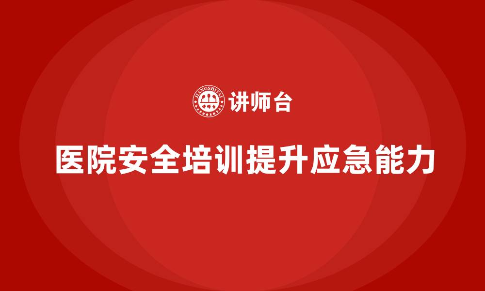 文章医院安全生产培训内容，帮助医院增强对突发事件的处理能力的缩略图