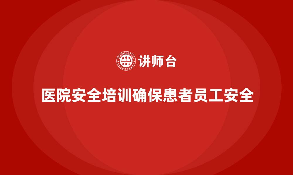 文章医院安全生产培训内容，确保医院员工具备全方位的安全管理知识的缩略图