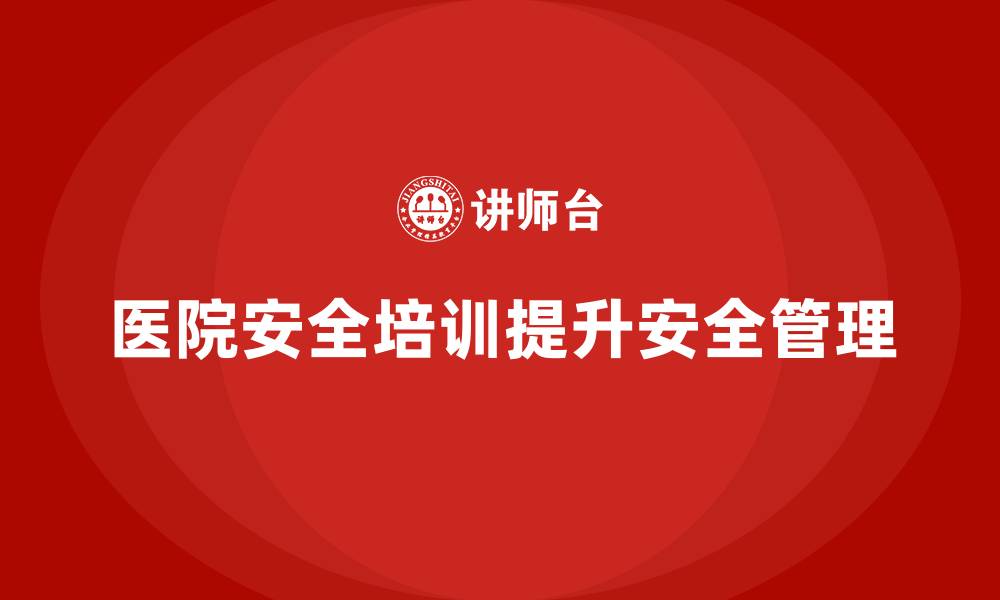 文章医院安全生产培训内容，提升医院安全运营管理的实用性的缩略图