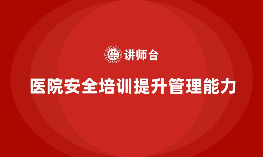 文章医院安全生产培训内容，帮助医院管理者提高安全管理能力的缩略图