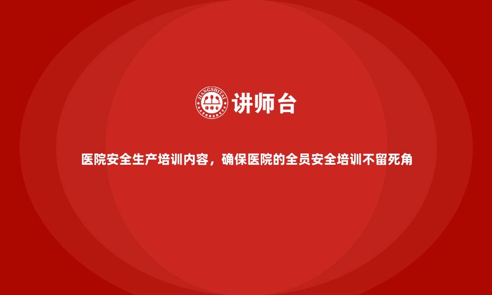 文章医院安全生产培训内容，确保医院的全员安全培训不留死角的缩略图