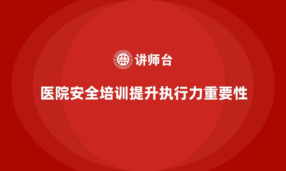 文章医院安全生产培训内容，如何提高医院员工的安全执行力？的缩略图