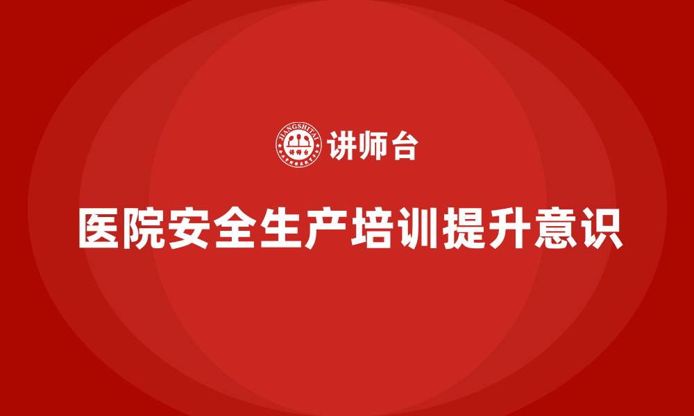 文章医院安全生产培训内容，如何帮助医院提升员工安全操作意识？的缩略图