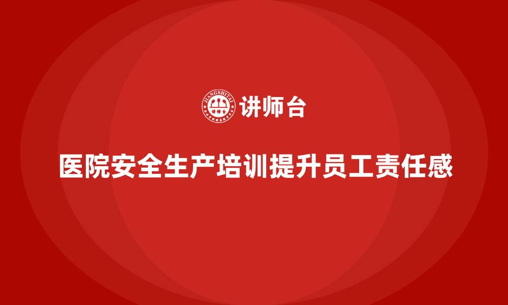文章医院安全生产培训内容，如何增强医院员工的安全责任感？的缩略图