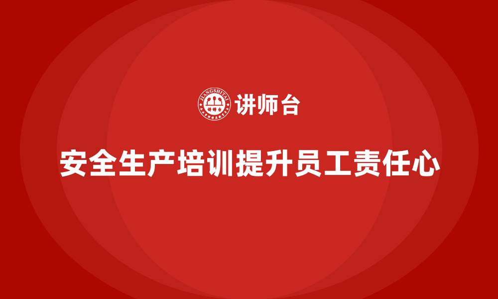 文章安全生产的培训内容，培养员工的安全责任心和规范操作的缩略图