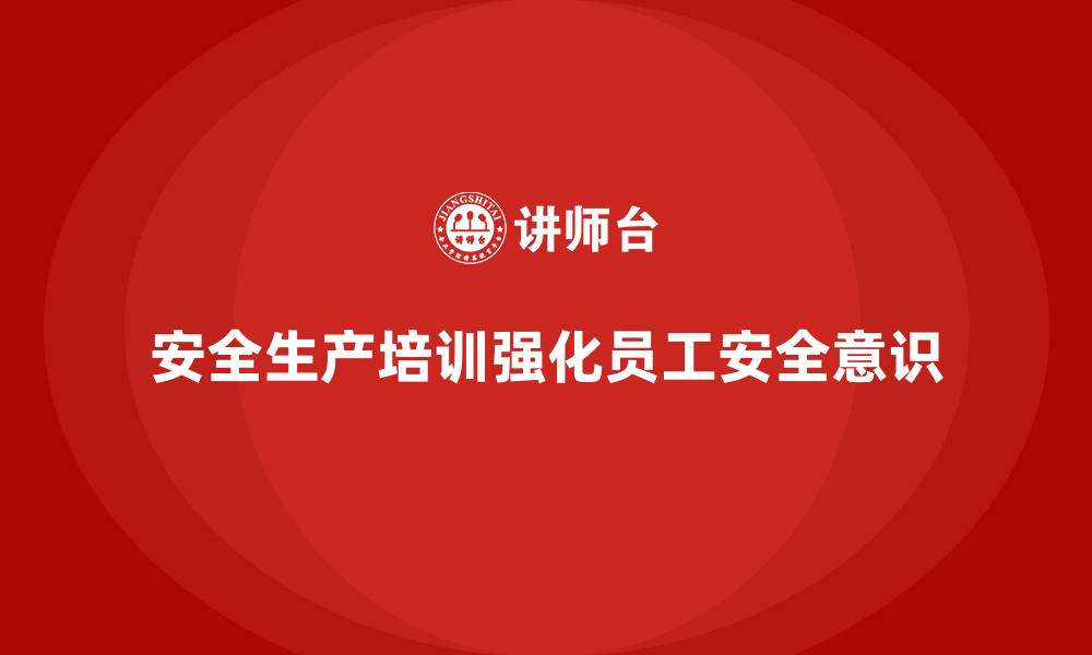 文章安全生产的培训内容，如何通过培训强化员工的安全意识？的缩略图