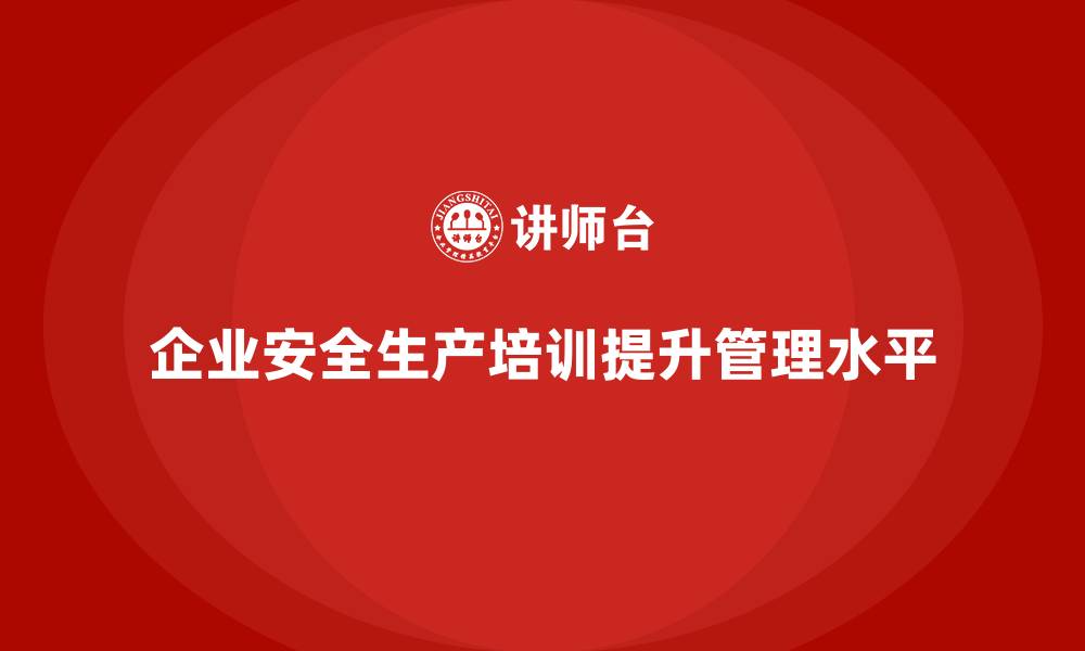 企业安全生产培训提升管理水平