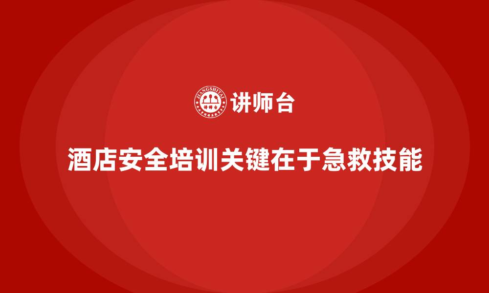 文章酒店安全生产培训中应包括哪些紧急救援技能？的缩略图
