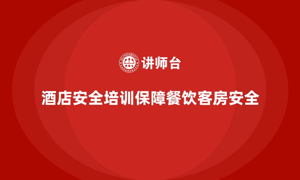文章酒店安全生产培训，如何保障餐饮、客房等领域的安全？的缩略图