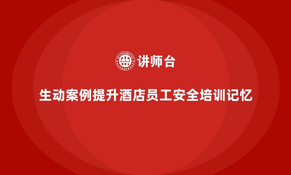 生动案例提升酒店员工安全培训记忆