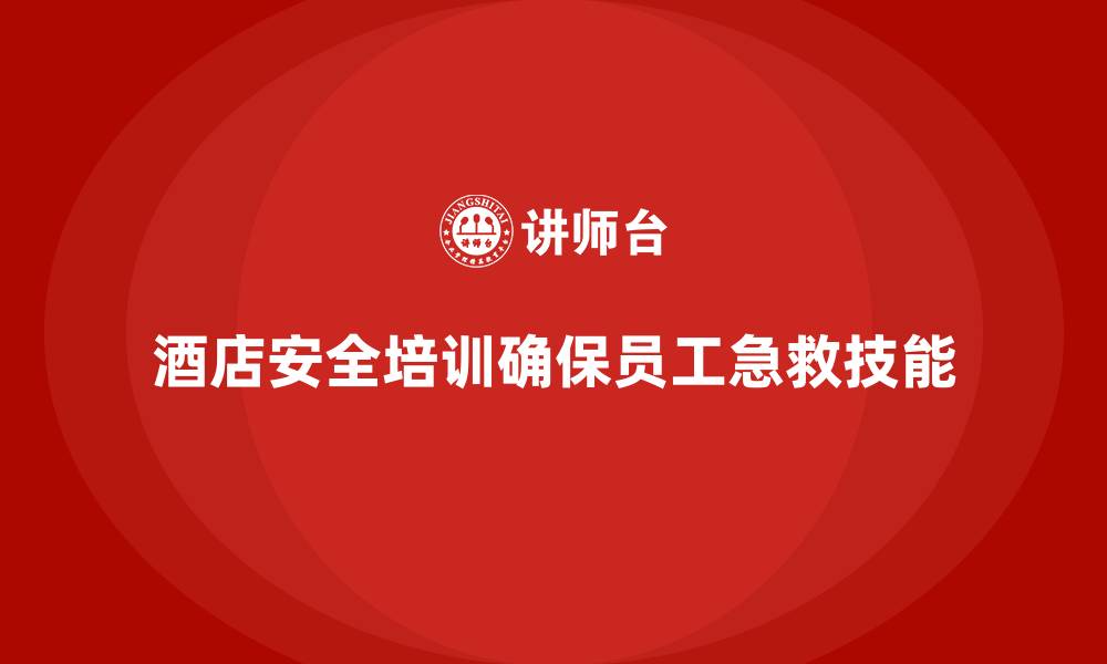 文章酒店安全生产培训，如何保障员工掌握基本的急救技能？的缩略图