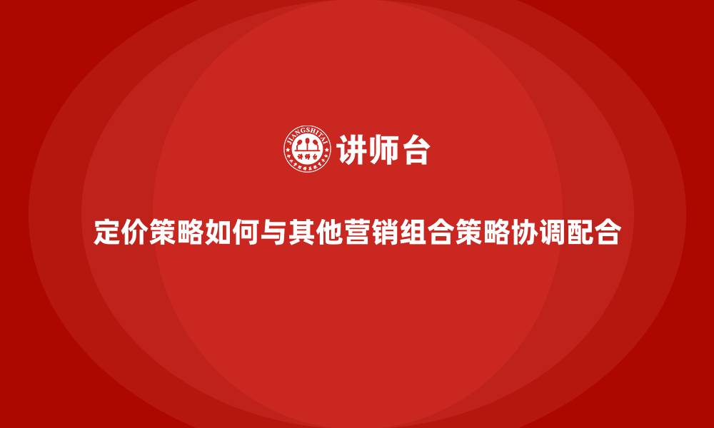 定价策略如何与其他营销组合策略协调配合