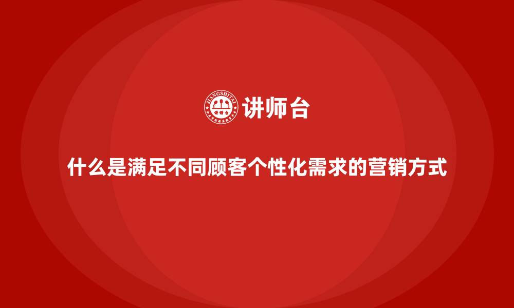 文章什么是满足不同顾客个性化需求的营销方式的缩略图