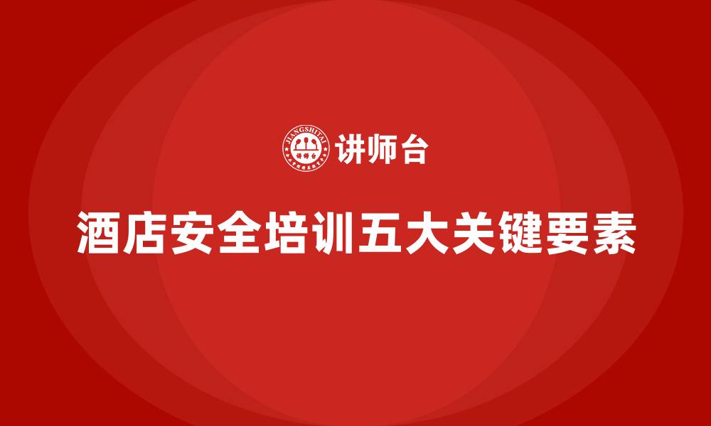 文章酒店安全生产培训的五大关键要素，保障员工和顾客安全的缩略图
