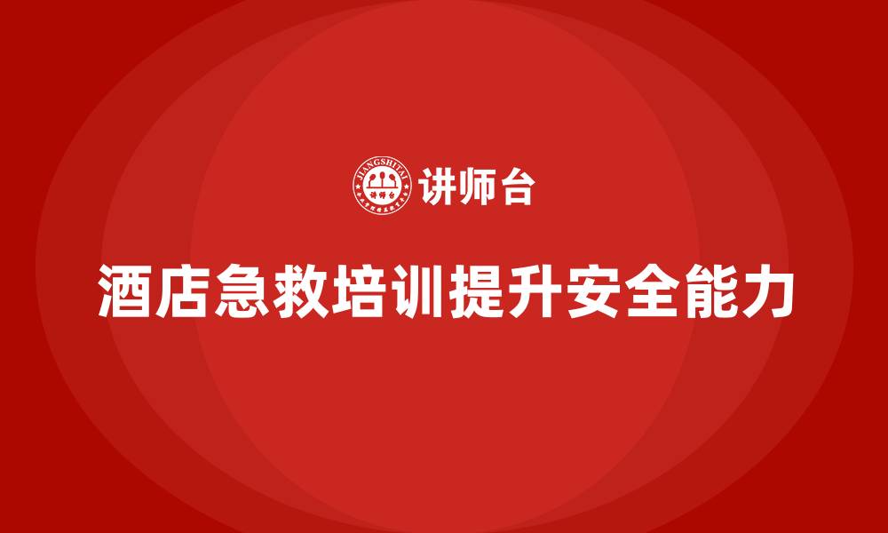酒店急救培训提升安全能力
