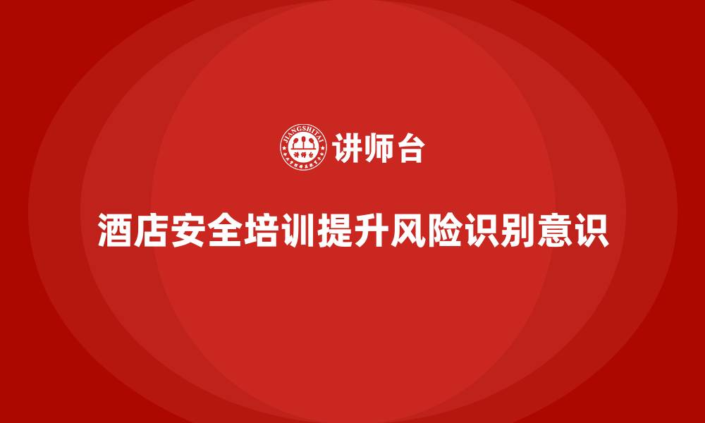 文章酒店安全生产培训如何帮助员工增强风险识别和规避意识？的缩略图
