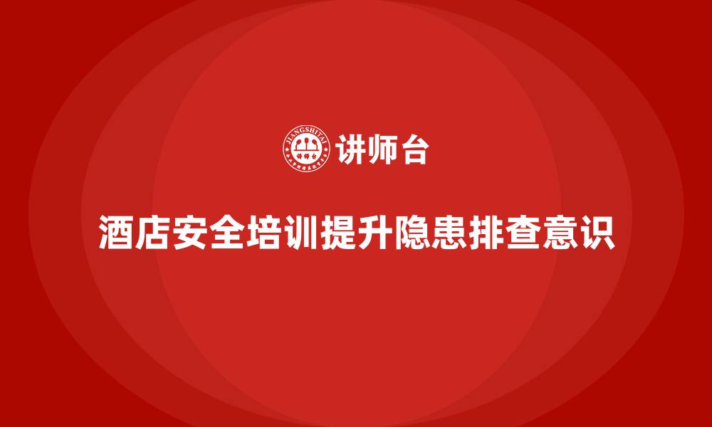 文章酒店安全生产培训，如何加强员工的安全隐患排查与报告意识？的缩略图