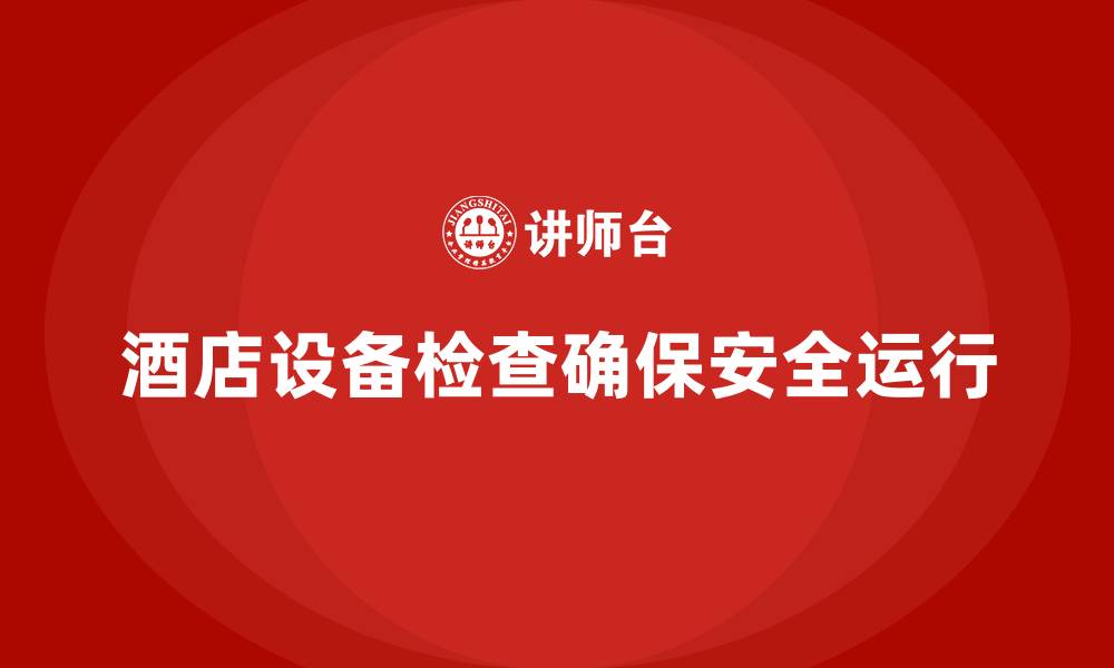 文章酒店安全生产培训中的设备检查，如何确保设备安全运行？的缩略图