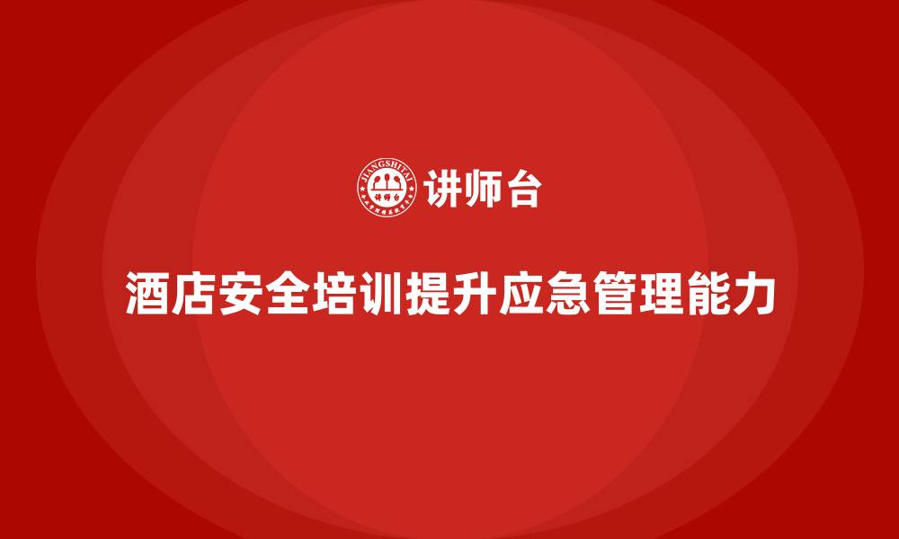 文章酒店安全生产培训中的应急管理，如何帮助员工提高紧急应对能力？的缩略图