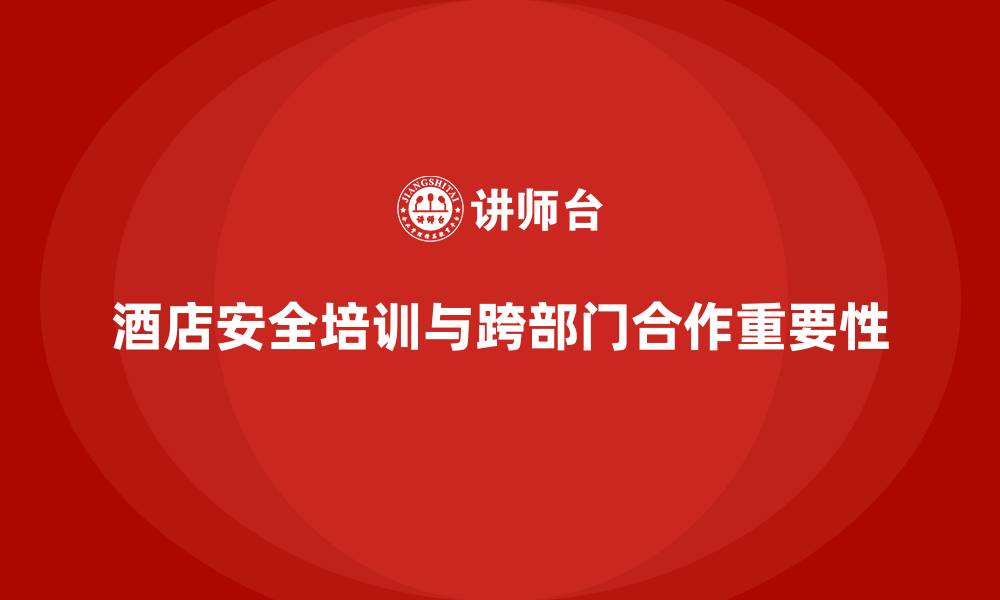 文章酒店安全生产培训，如何通过跨部门合作提升整体安全水平？的缩略图