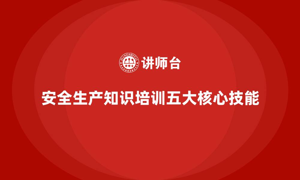 文章安全生产知识培训的五大核心技能，企业员工必学的缩略图