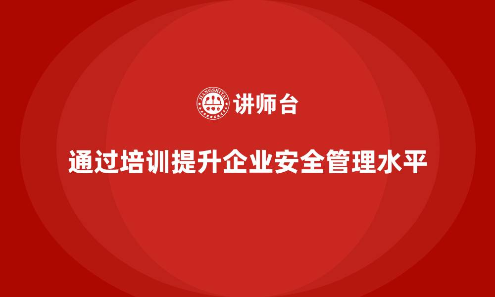 文章企业如何通过安全生产知识培训提升安全生产管理水平？的缩略图