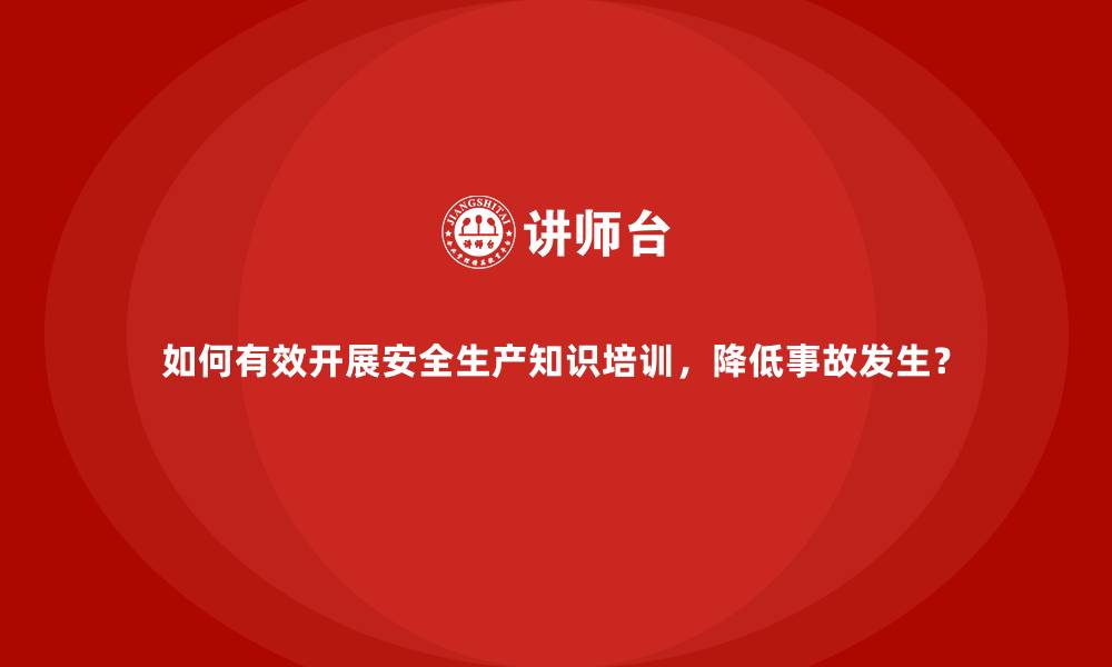 如何有效开展安全生产知识培训，降低事故发生？