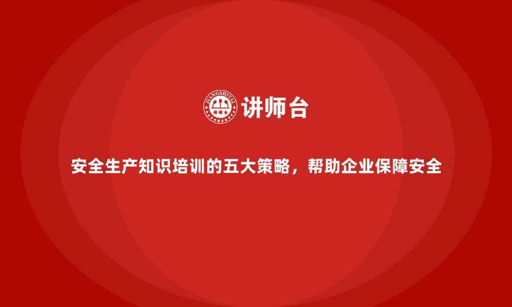 文章安全生产知识培训的五大策略，帮助企业保障安全的缩略图