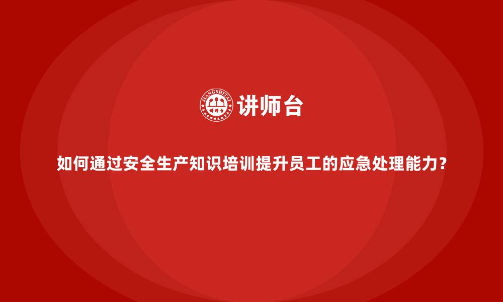 文章如何通过安全生产知识培训提升员工的应急处理能力？的缩略图