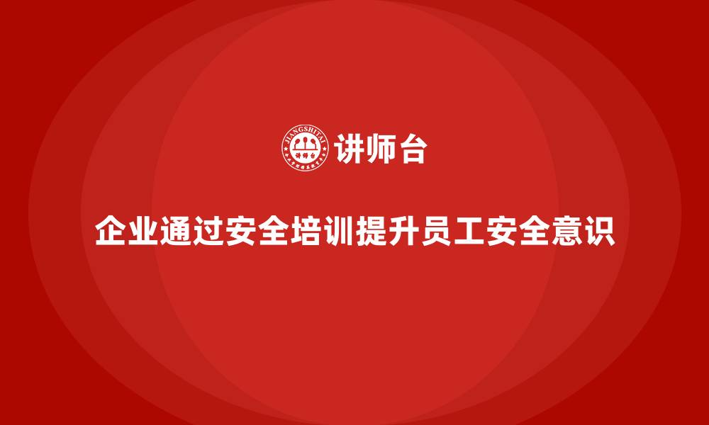 文章企业如何通过安全生产知识培训提升员工的安全操作意识？的缩略图