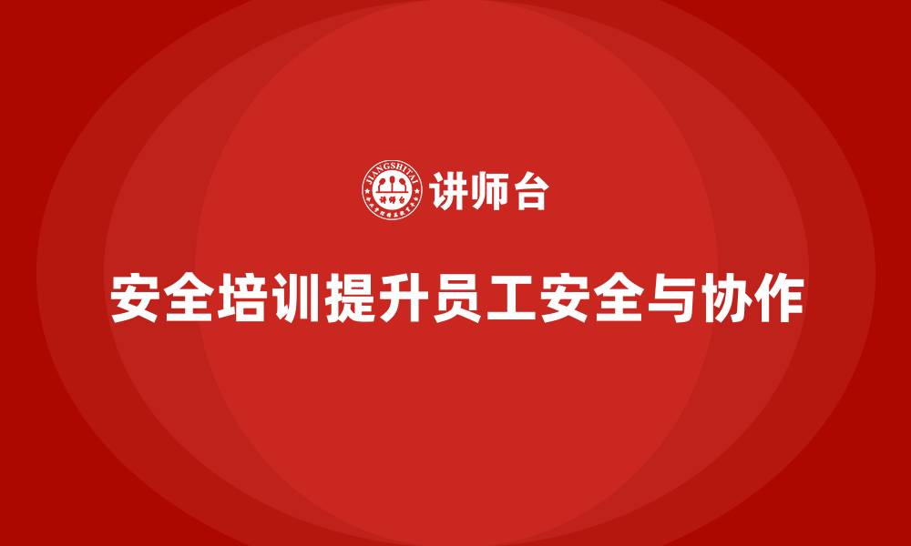 安全培训提升员工安全与协作