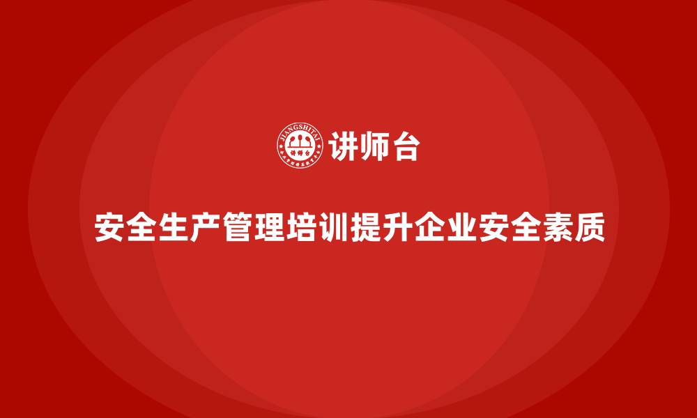 文章如何通过安全生产管理培训提升企业整体安全素质？的缩略图