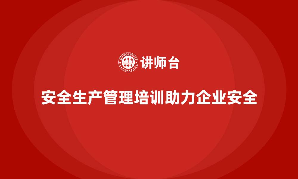 安全生产管理培训助力企业安全