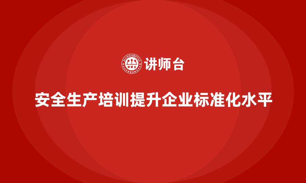 安全生产培训提升企业标准化水平