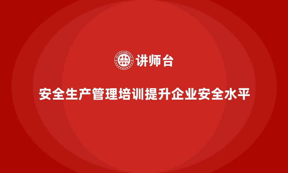 文章安全生产管理培训如何助力企业高效管理安全生产？的缩略图