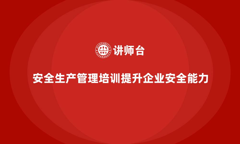 安全生产管理培训提升企业安全能力