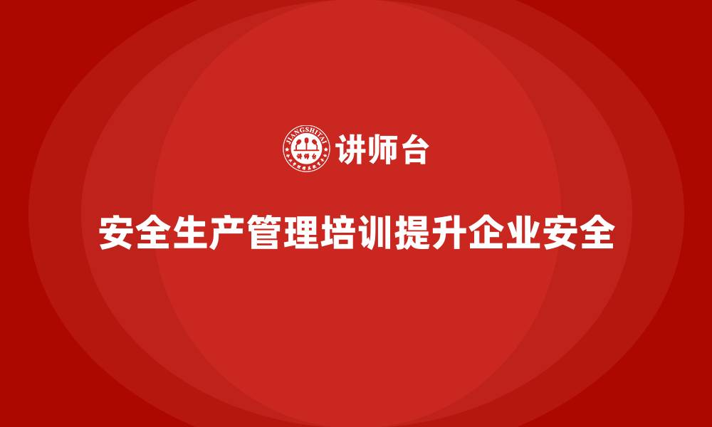 文章安全生产管理培训如何帮助企业提高事故防范和处理能力？的缩略图