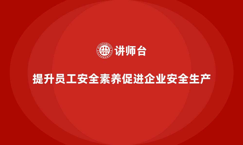 文章企业如何通过安全生产管理培训实现员工安全素养的提升？的缩略图
