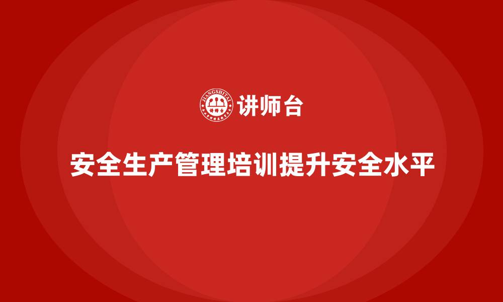文章安全生产管理培训如何帮助企业改进安全管理流程？的缩略图