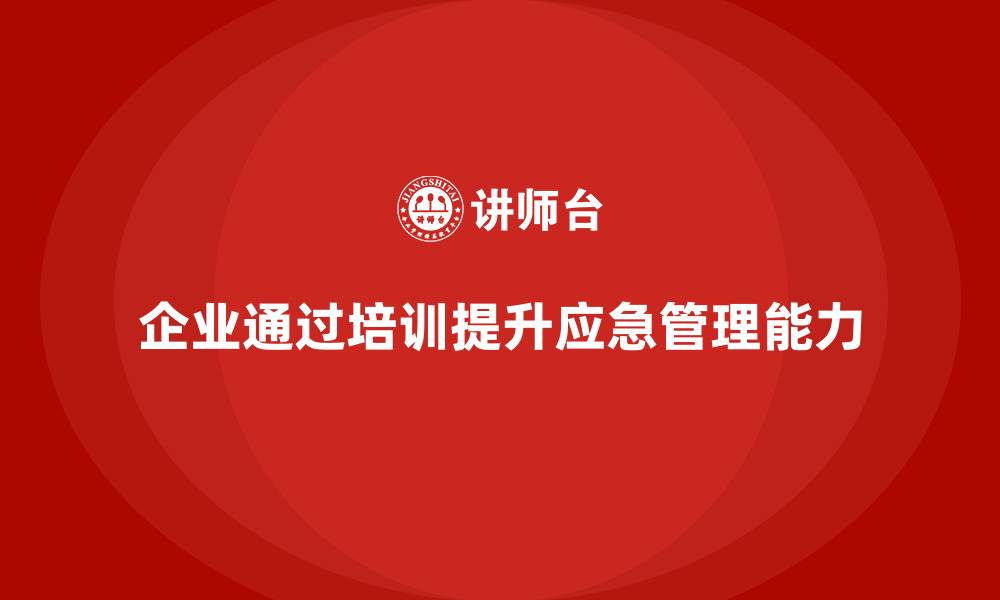 文章企业如何借助安全生产管理培训提高应急管理能力？的缩略图