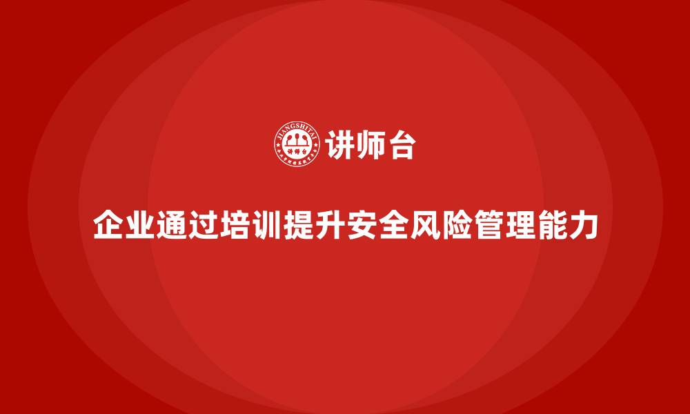文章企业如何通过安全生产管理培训提升风险预防能力？的缩略图