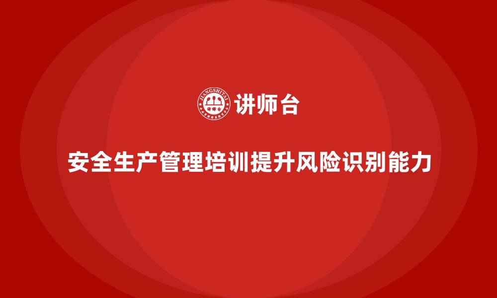 文章企业如何通过安全生产管理培训提升员工的风险识别能力？的缩略图