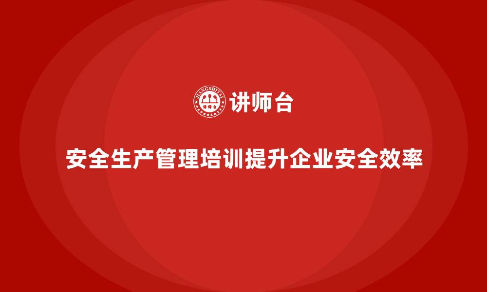 文章企业如何通过安全生产管理培训提升安全管理效率？的缩略图