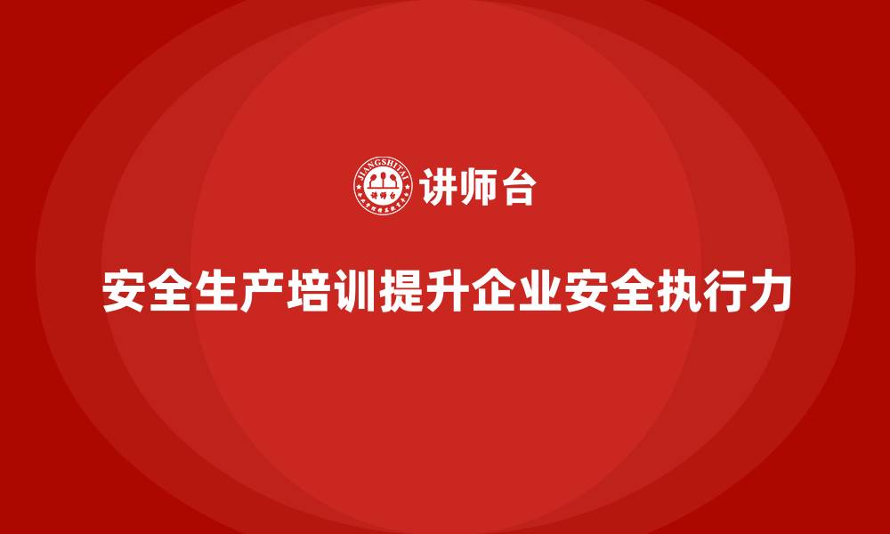 文章安全生产管理培训如何帮助企业提升安全标准执行力？的缩略图