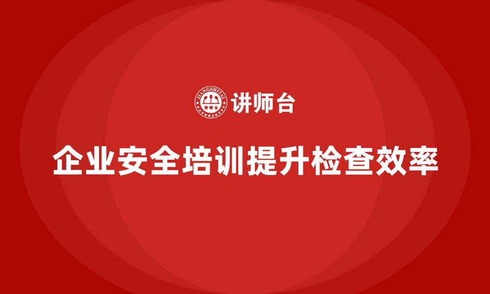 文章企业如何通过安全生产管理培训提升安全检查效率？的缩略图
