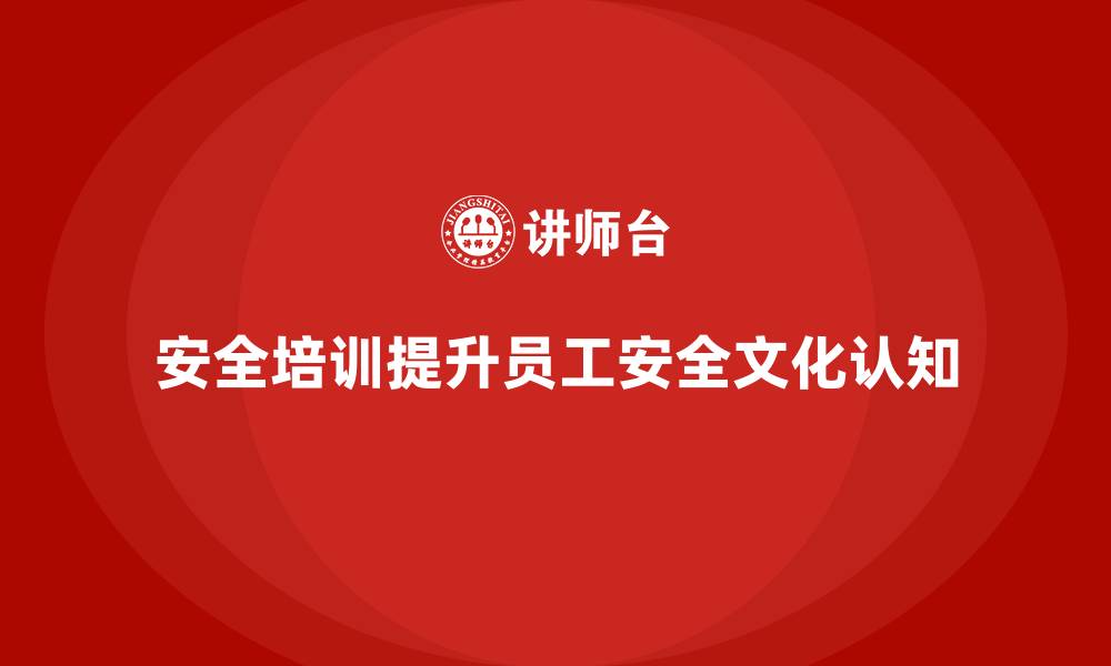 文章安全生产员工培训如何提升企业员工的安全文化认知？的缩略图