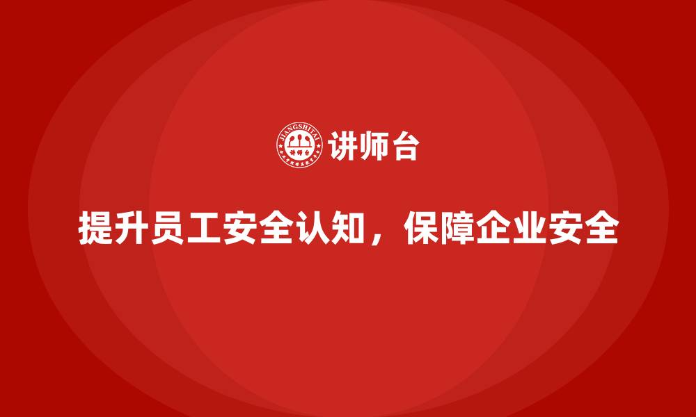 文章企业如何通过安全生产员工培训提高员工的安全认知能力？的缩略图